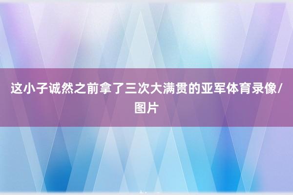 这小子诚然之前拿了三次大满贯的亚军体育录像/图片