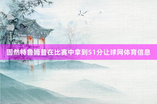 固然特鲁姆普在比赛中拿到51分让球网体育信息