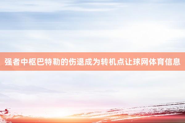 强者中枢巴特勒的伤退成为转机点让球网体育信息