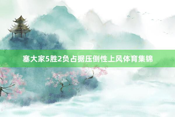 塞大家5胜2负占据压倒性上风体育集锦