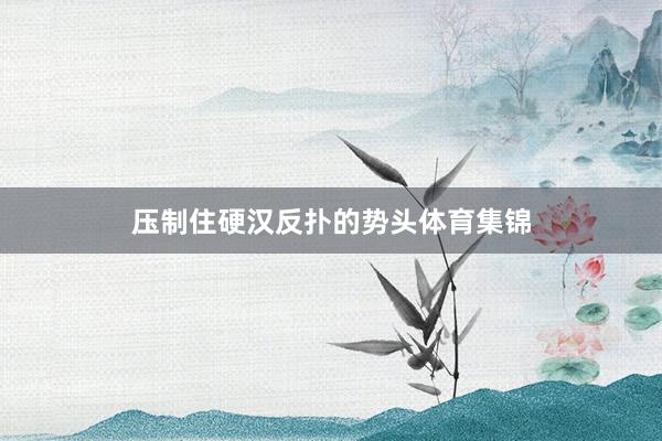 压制住硬汉反扑的势头体育集锦