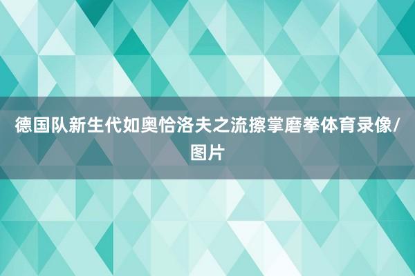 德国队新生代如奥恰洛夫之流擦掌磨拳体育录像/图片