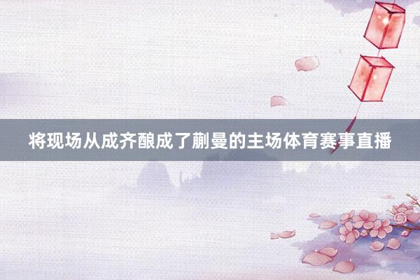 将现场从成齐酿成了蒯曼的主场体育赛事直播