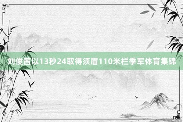 刘俊茜以13秒24取得须眉110米栏季军体育集锦