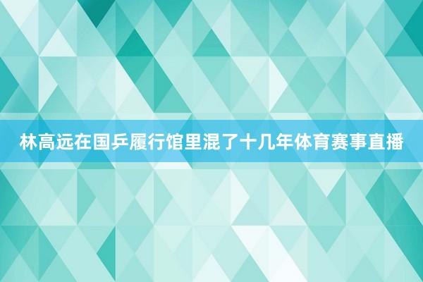 林高远在国乒履行馆里混了十几年体育赛事直播