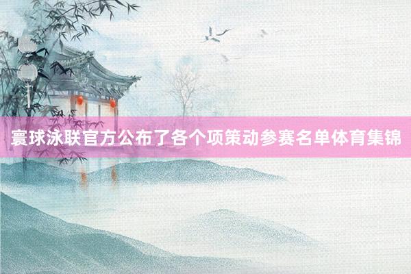 寰球泳联官方公布了各个项策动参赛名单体育集锦