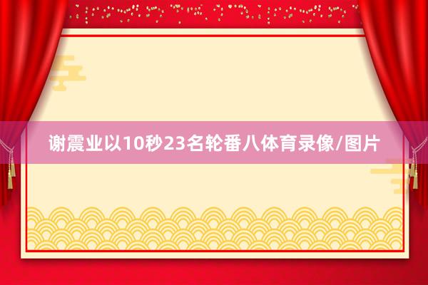 谢震业以10秒23名轮番八体育录像/图片