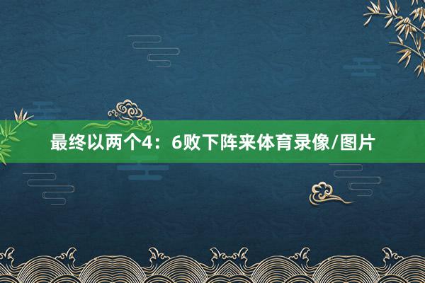 最终以两个4：6败下阵来体育录像/图片