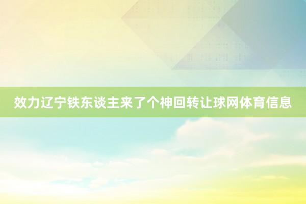 效力辽宁铁东谈主来了个神回转让球网体育信息