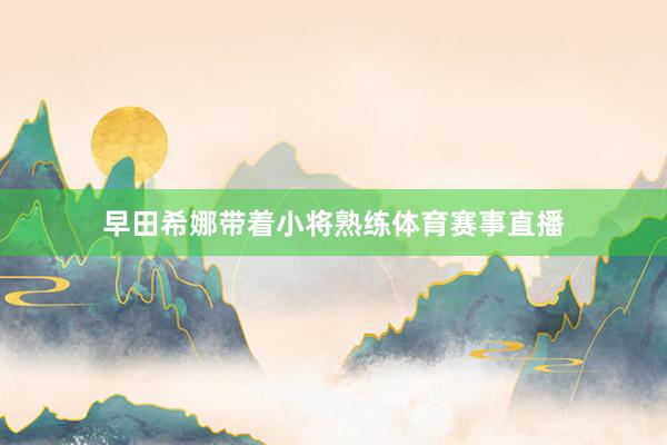 早田希娜带着小将熟练体育赛事直播