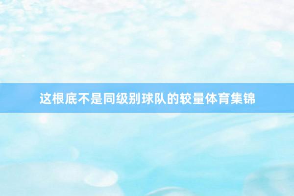 这根底不是同级别球队的较量体育集锦