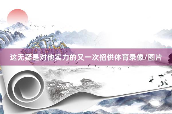 这无疑是对他实力的又一次招供体育录像/图片