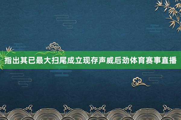 指出其已最大扫尾成立现存声威后劲体育赛事直播