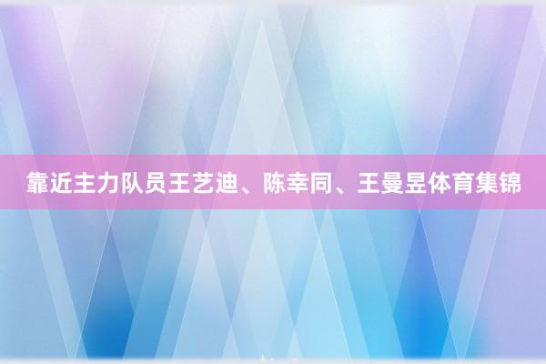 靠近主力队员王艺迪、陈幸同、王曼昱体育集锦