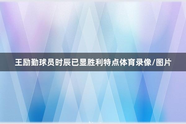 王励勤球员时辰已显胜利特点体育录像/图片