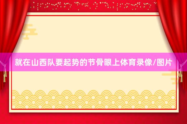 就在山西队要起势的节骨眼上体育录像/图片