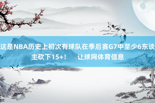 这是NBA历史上初次有球队在季后赛G7中至少6东谈主砍下15+！    让球网体育信息
