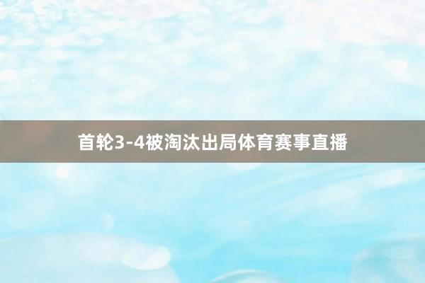 首轮3-4被淘汰出局体育赛事直播