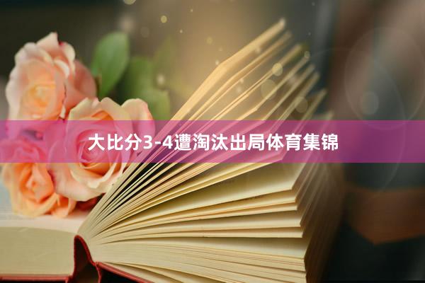 大比分3-4遭淘汰出局体育集锦