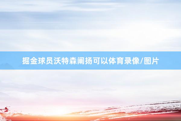 掘金球员沃特森阐扬可以体育录像/图片
