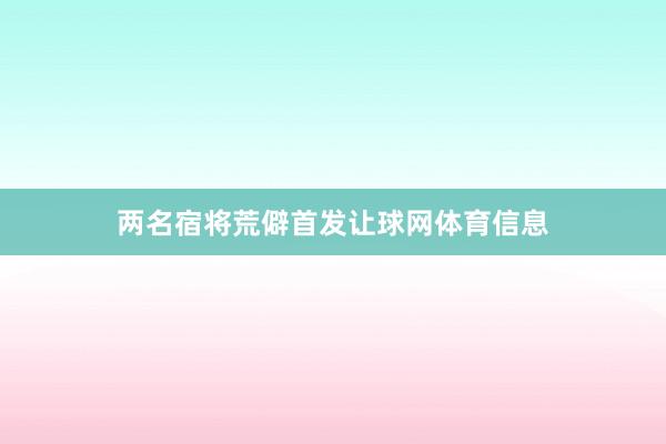 两名宿将荒僻首发让球网体育信息