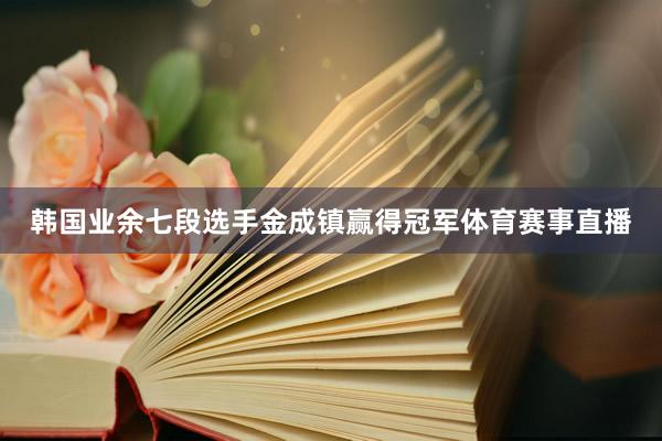 韩国业余七段选手金成镇赢得冠军体育赛事直播