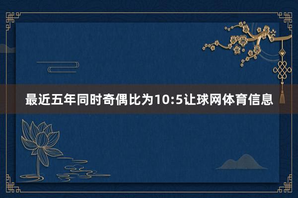 最近五年同时奇偶比为10:5让球网体育信息