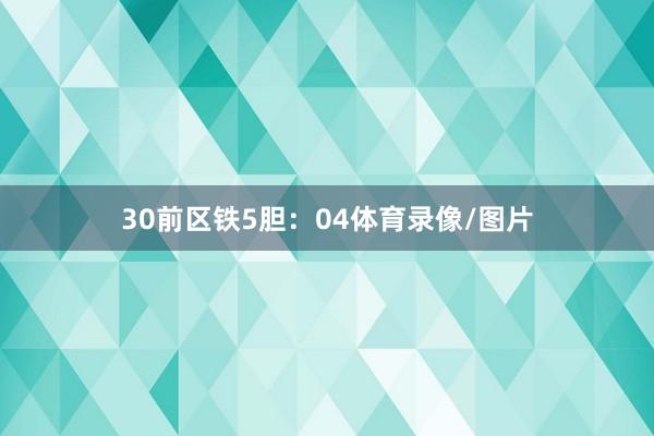 30　　前区铁5胆：04体育录像/图片