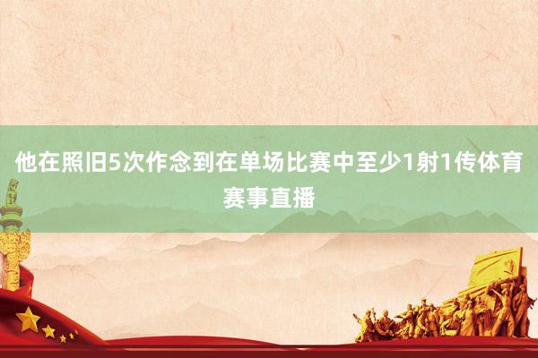 他在照旧5次作念到在单场比赛中至少1射1传体育赛事直播
