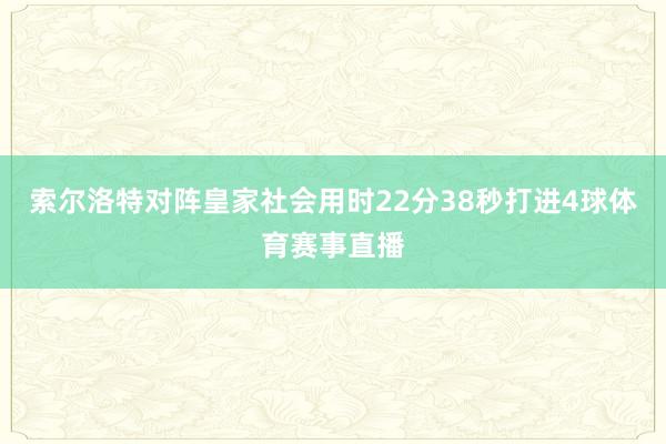索尔洛特对阵皇家社会用时22分38秒打进4球体育赛事直播