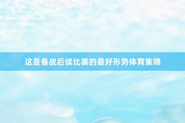 这是备战后续比赛的最好形势体育集锦