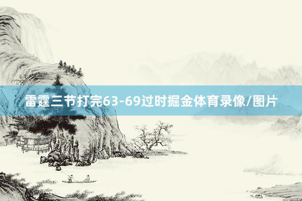 雷霆三节打完63-69过时掘金体育录像/图片