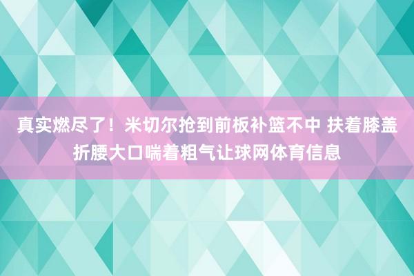 真实燃尽了！米切尔抢到前板补篮不中 扶着膝盖折腰大口喘着粗气让球网体育信息