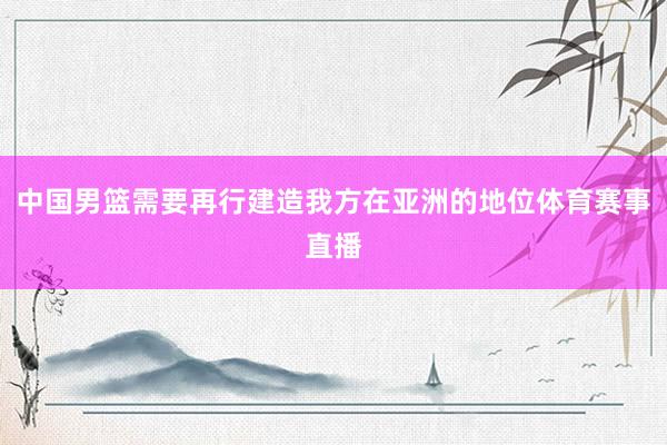 中国男篮需要再行建造我方在亚洲的地位体育赛事直播