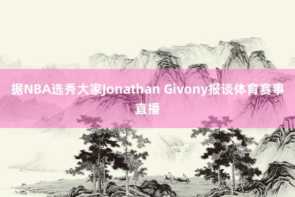 据NBA选秀大家Jonathan Givony报谈体育赛事直播