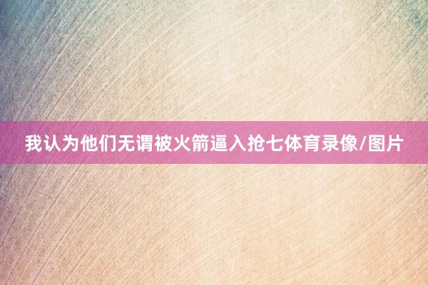 我认为他们无谓被火箭逼入抢七体育录像/图片