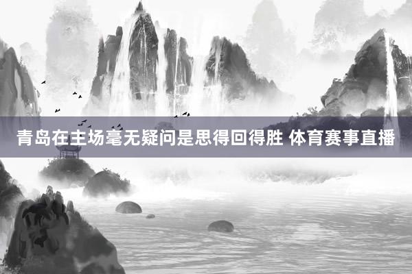 青岛在主场毫无疑问是思得回得胜 体育赛事直播