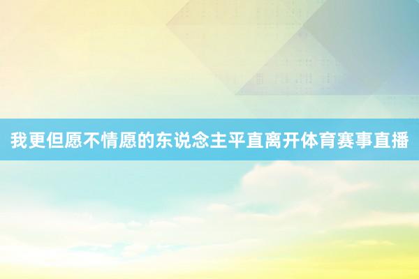 我更但愿不情愿的东说念主平直离开体育赛事直播
