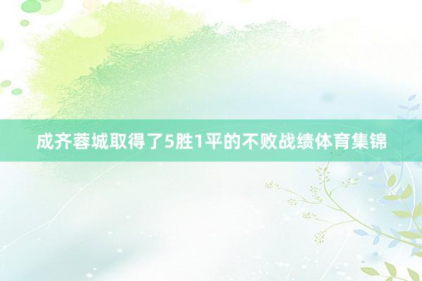 成齐蓉城取得了5胜1平的不败战绩体育集锦