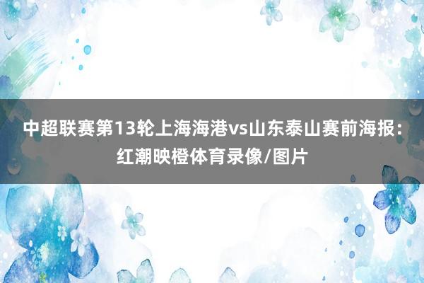 中超联赛第13轮上海海港vs山东泰山赛前海报：红潮映橙体育录像/图片