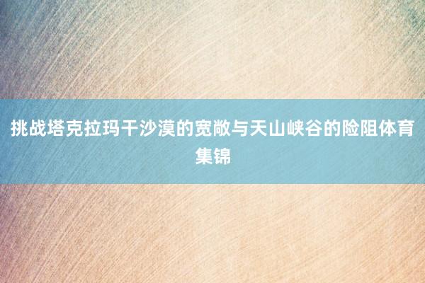 挑战塔克拉玛干沙漠的宽敞与天山峡谷的险阻体育集锦