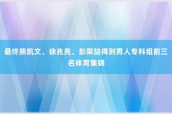 最终熊凯文、徐兆亮、彭荣喆得到男人专科组前三名体育集锦