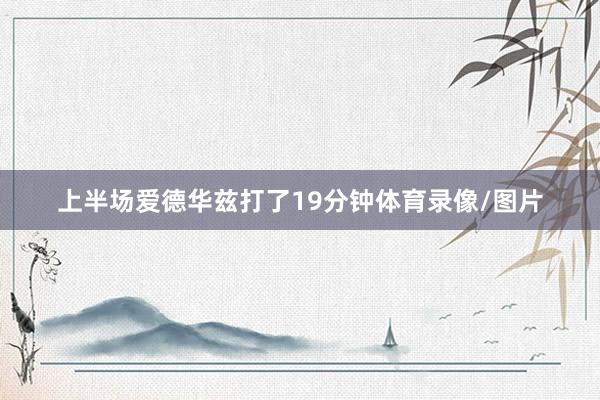 上半场爱德华兹打了19分钟体育录像/图片