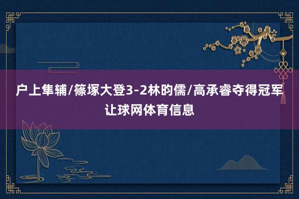户上隼辅/篠塚大登3-2林昀儒/高承睿夺得冠军让球网体育信息