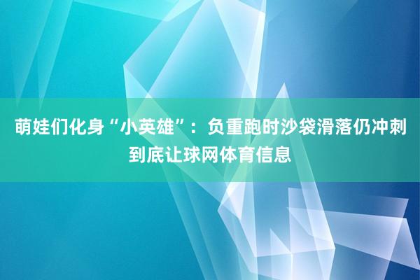萌娃们化身“小英雄”：负重跑时沙袋滑落仍冲刺到底让球网体育信息
