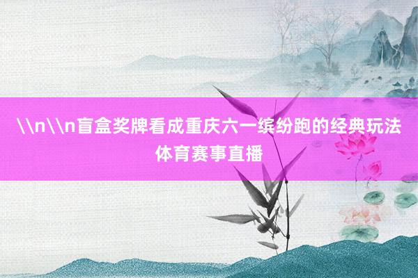\n\n盲盒奖牌看成重庆六一缤纷跑的经典玩法体育赛事直播