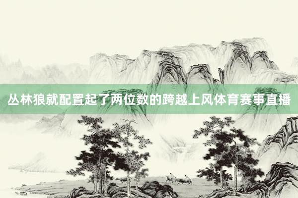 丛林狼就配置起了两位数的跨越上风体育赛事直播