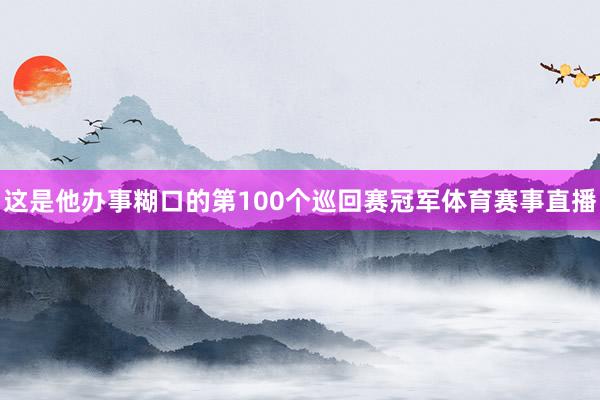 这是他办事糊口的第100个巡回赛冠军体育赛事直播