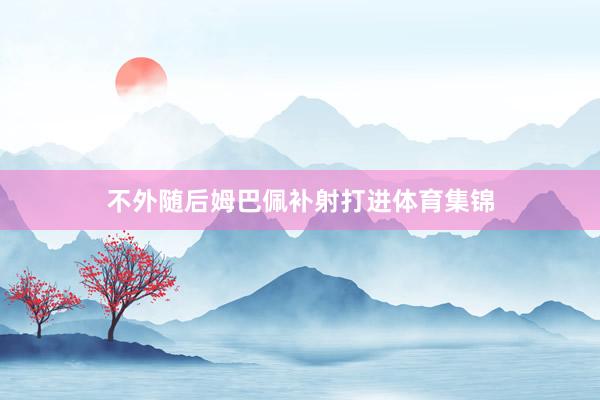 不外随后姆巴佩补射打进体育集锦