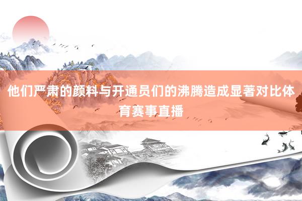 他们严肃的颜料与开通员们的沸腾造成显著对比体育赛事直播